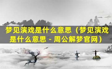 梦见演戏是什么意思（梦见演戏是什么意思 - 周公解梦官网）